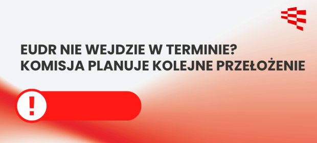 Komisja Europejska po raz kolejny proponuje przesunięcie wejścia w życie unijnego rozporządzenia dotyczącego przeciwdziałania wylesianiu (EUDR)